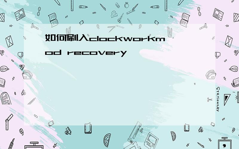 如何刷入clockworkmod recovery