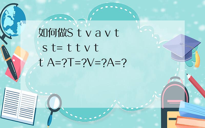 如何做S t v a v t s t= t t v t t A=?T=?V=?A=?