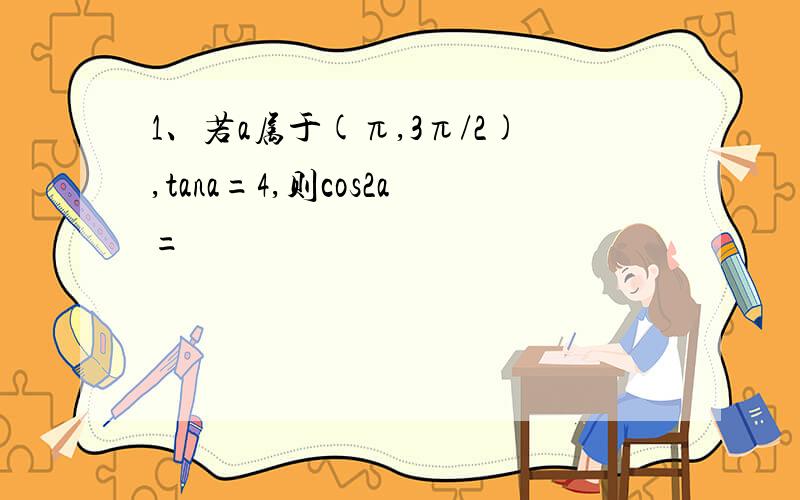 1、若a属于(π,3π/2),tana=4,则cos2a=