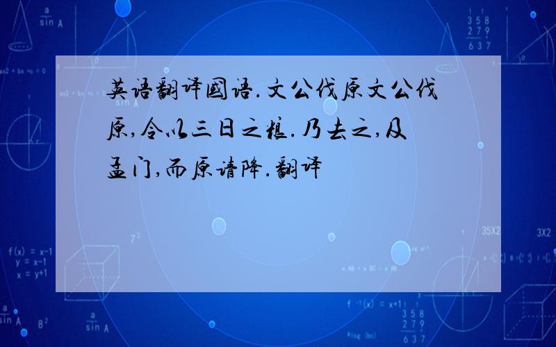 英语翻译国语.文公伐原文公伐原,令以三日之粮.乃去之,及孟门,而原请降.翻译