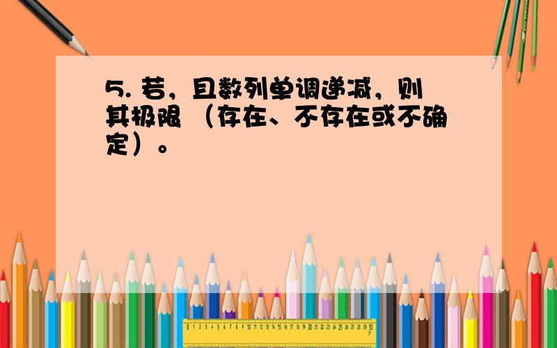 5. 若，且数列单调递减，则其极限 （存在、不存在或不确定）。