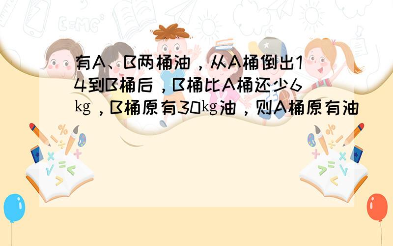 有A、B两桶油，从A桶倒出14到B桶后，B桶比A桶还少6㎏，B桶原有30㎏油，则A桶原有油（　　）