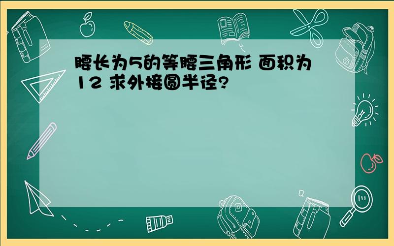 腰长为5的等腰三角形 面积为12 求外接圆半径?