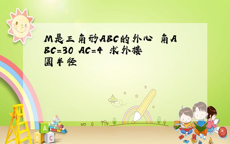 M是三角形ABC的外心 角ABC=30 AC=4 求外接圆半径