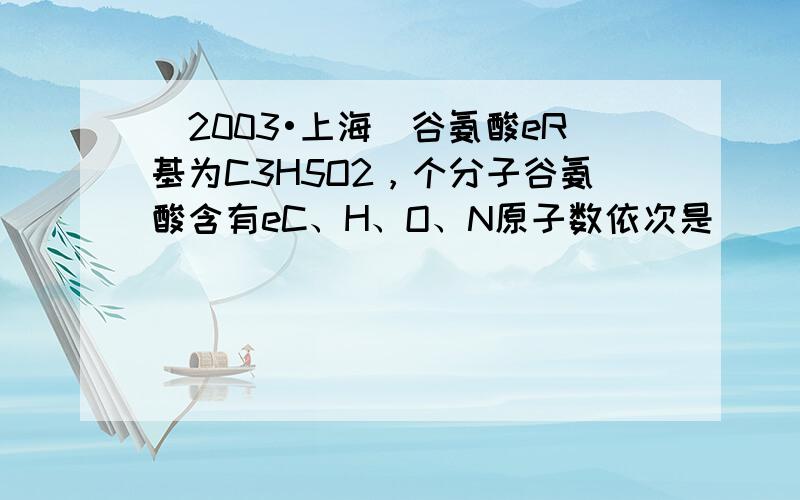 （2003•上海）谷氨酸eR基为C3H5O2，个分子谷氨酸含有eC、H、O、N原子数依次是（　　）