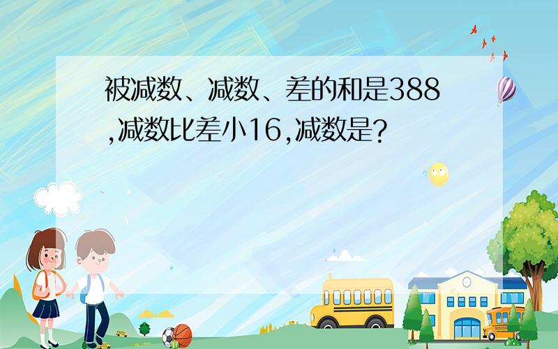 被减数、减数、差的和是388,减数比差小16,减数是?