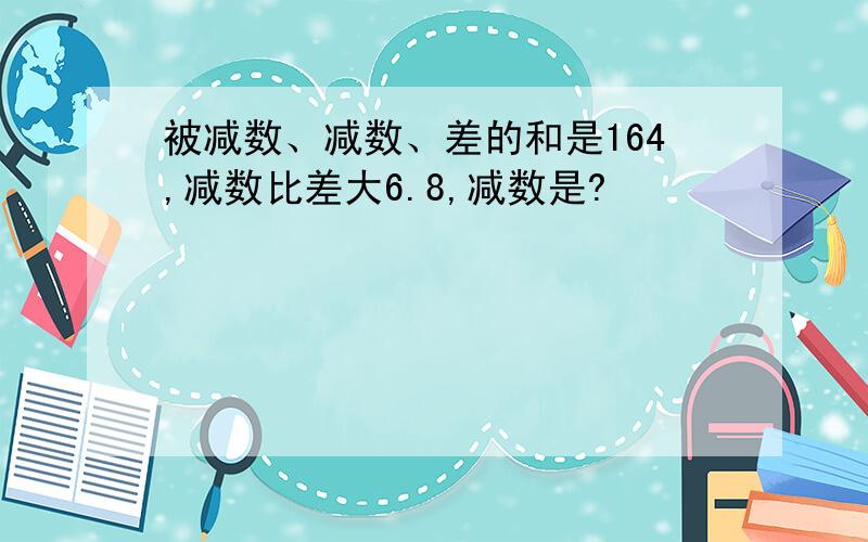 被减数、减数、差的和是164,减数比差大6.8,减数是?