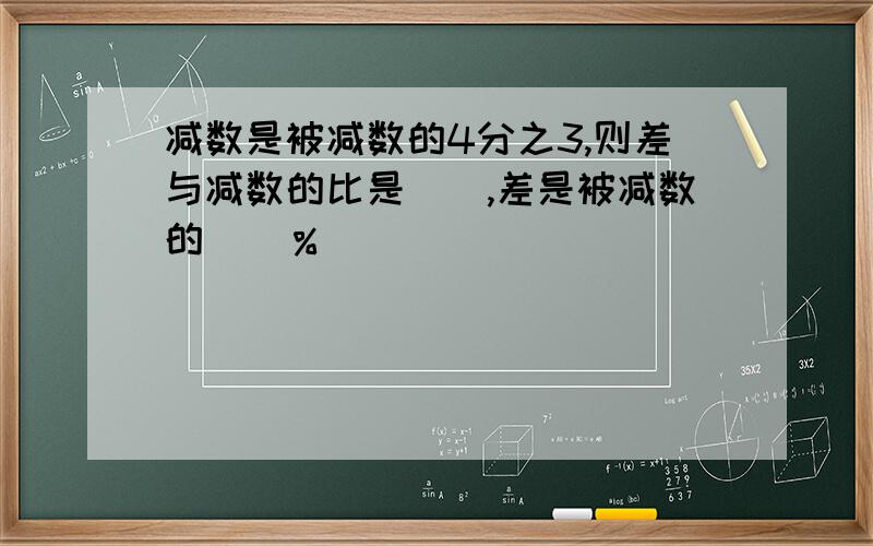 减数是被减数的4分之3,则差与减数的比是（）,差是被减数的（）％