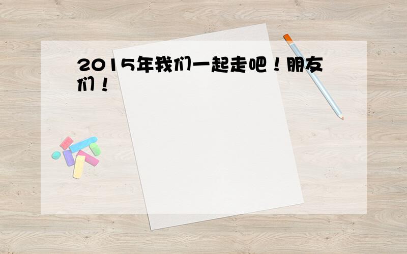 2015年我们一起走吧！朋友们！