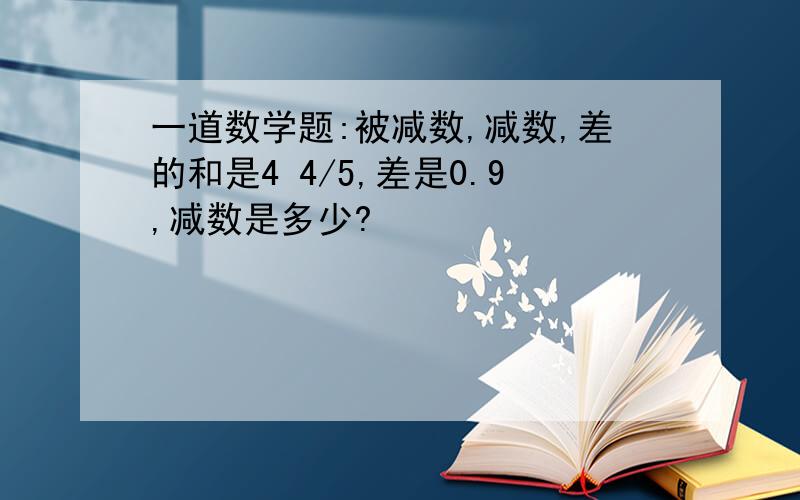 一道数学题:被减数,减数,差的和是4 4/5,差是0.9,减数是多少?