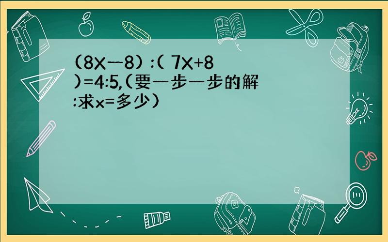 (8X一8) :( 7X+8)=4:5,(要一步一步的解:求x=多少)