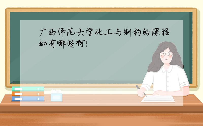 广西师范大学化工与制约的课程都有哪些啊?