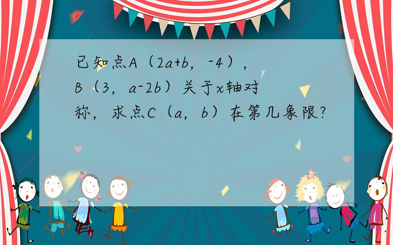 已知点A（2a+b，-4），B（3，a-2b）关于x轴对称，求点C（a，b）在第几象限？