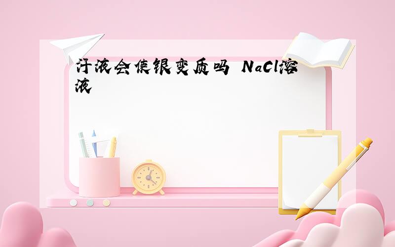 汗液会使银变质吗 NaCl溶液