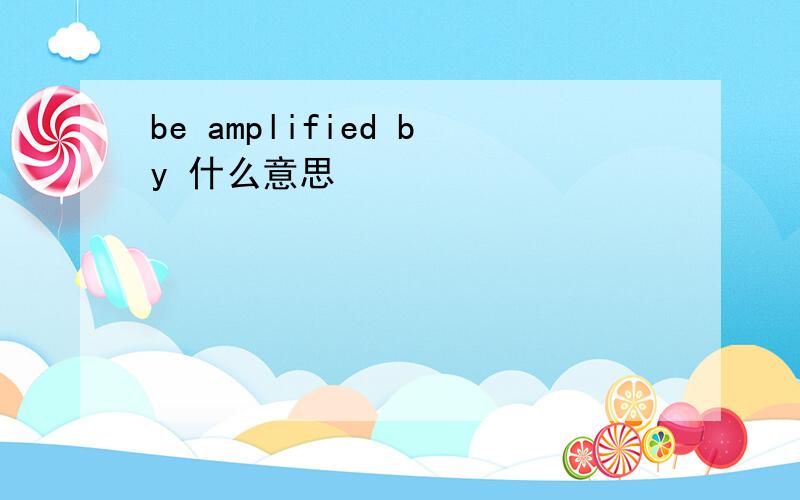 be amplified by 什么意思