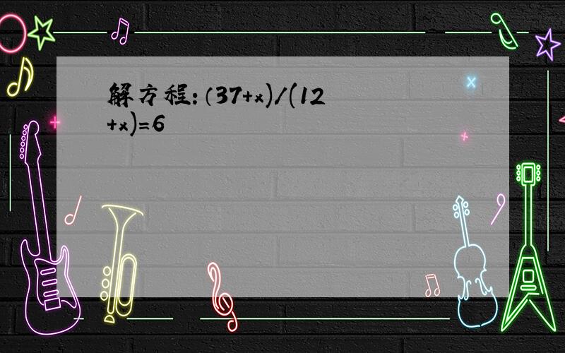 解方程：（37+x)/(12+x)=6