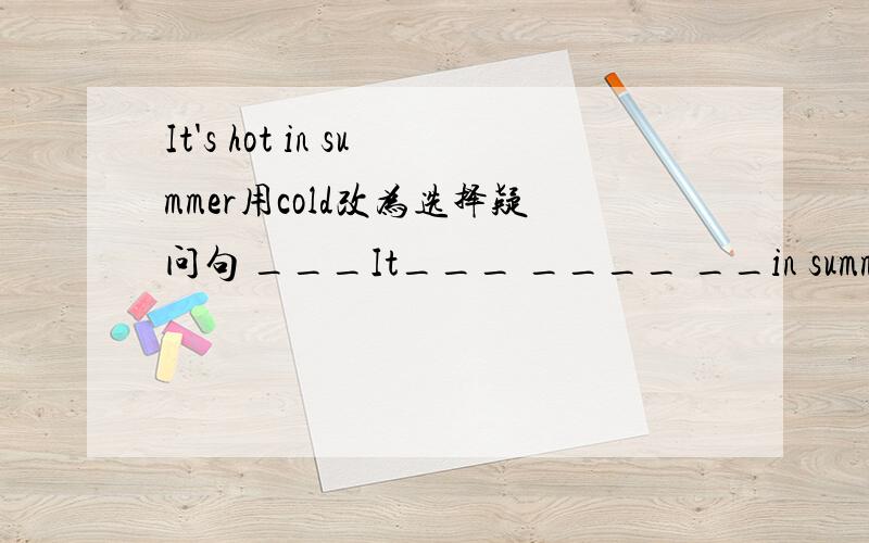 It's hot in summer用cold改为选择疑问句 ___It___ ____ __in summer