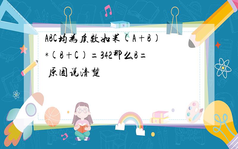 ABC均为质数如果(A+B)*(B+C)=342那么B= 原因说清楚