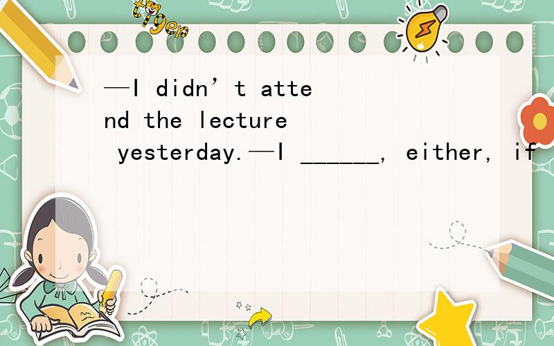 —I didn’t attend the lecture yesterday.—I ______, either, if