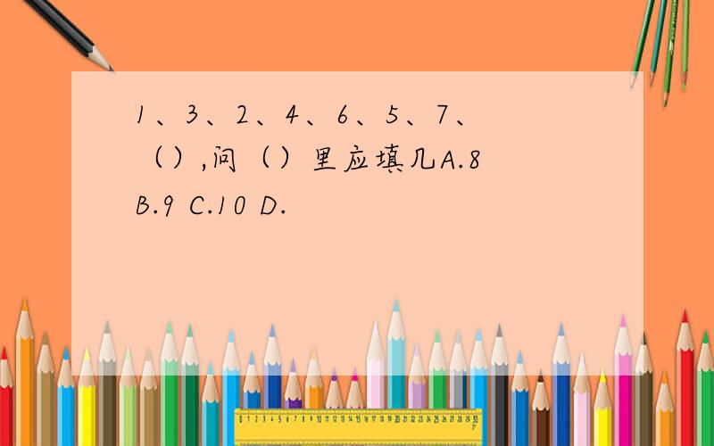 1、3、2、4、6、5、7、（）,问（）里应填几A.8 B.9 C.10 D.