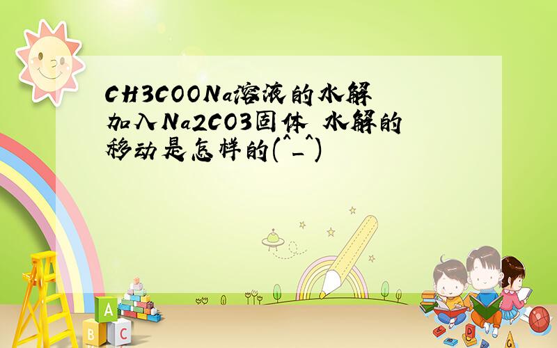 CH3COONa溶液的水解 加入Na2CO3固体 水解的移动是怎样的(^_^)