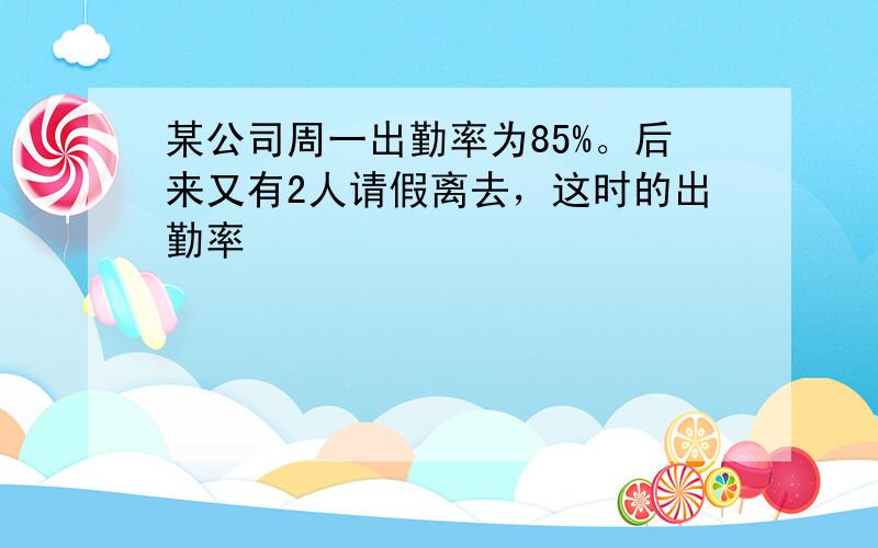 某公司周一出勤率为85%。后来又有2人请假离去，这时的出勤率