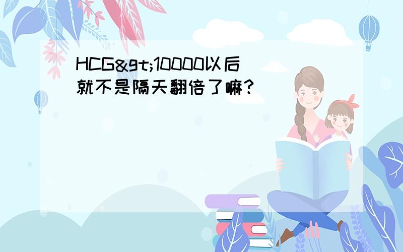 HCG>10000以后就不是隔天翻倍了嘛?