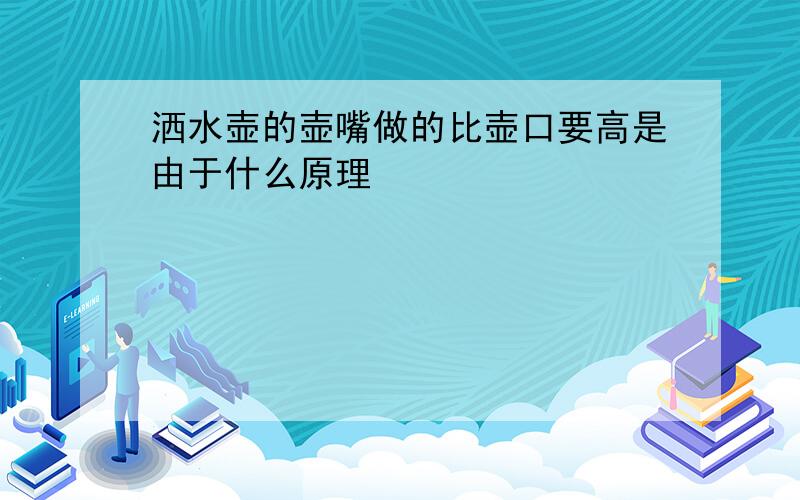 洒水壶的壶嘴做的比壶口要高是由于什么原理