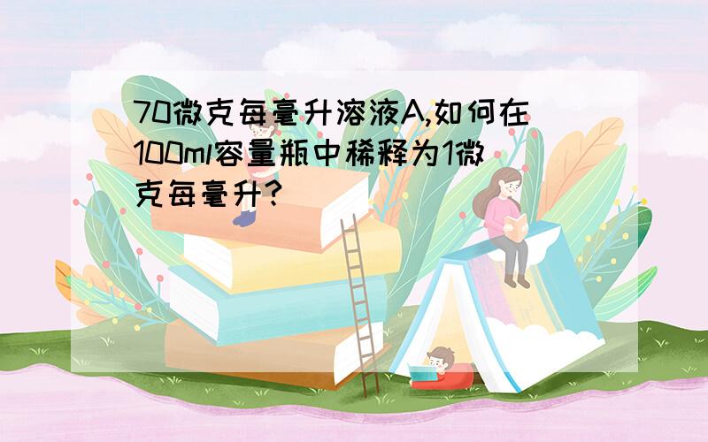 70微克每毫升溶液A,如何在100ml容量瓶中稀释为1微克每毫升?