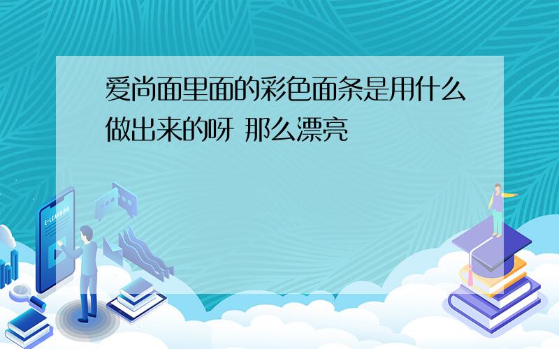 爱尚面里面的彩色面条是用什么做出来的呀 那么漂亮