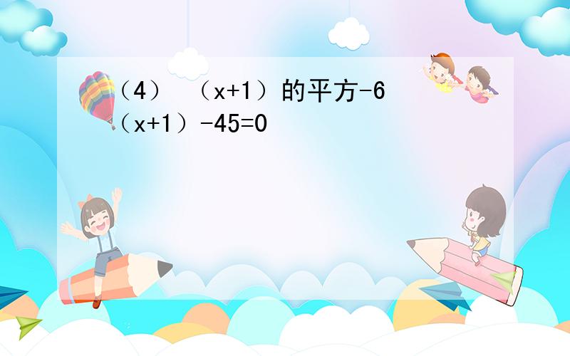 （4） （x+1）的平方-6（x+1）-45=0