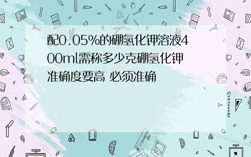 配0.05%的硼氢化钾溶液400ml需称多少克硼氢化钾 准确度要高 必须准确