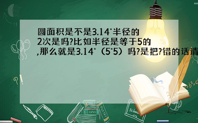 圆面积是不是3.14*半径的2次是吗?比如半径是等于5的,那么就是3.14*（5*5）吗?是把?错的话请