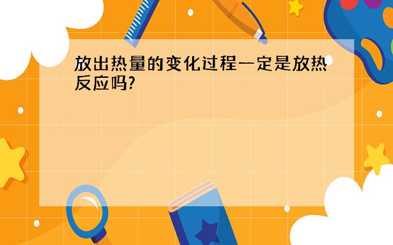 放出热量的变化过程一定是放热反应吗?