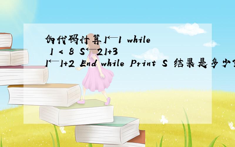 伪代码计算I←1 while I < 8 S←2I+3 I←I+2 End while Print S 结果是多少?