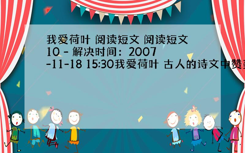 我爱荷叶 阅读短文 阅读短文10 - 解决时间：2007-11-18 15:30我爱荷叶 古人的诗文中赞美荷花的确实不少