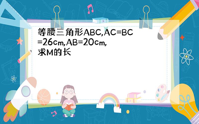 等腰三角形ABC,AC=BC=26cm,AB=20cm,求M的长