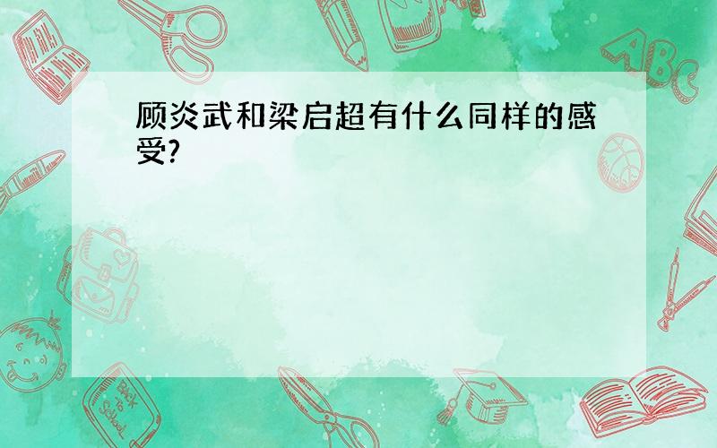 顾炎武和梁启超有什么同样的感受?