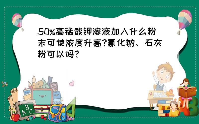 50%高锰酸钾溶液加入什么粉末可使浓度升高?氯化钠、石灰粉可以吗?