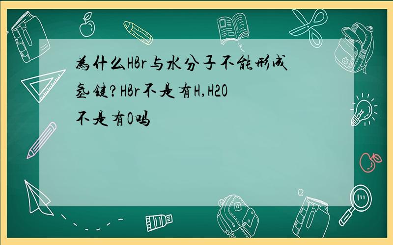 为什么HBr与水分子不能形成氢键?HBr不是有H,H2O不是有O吗