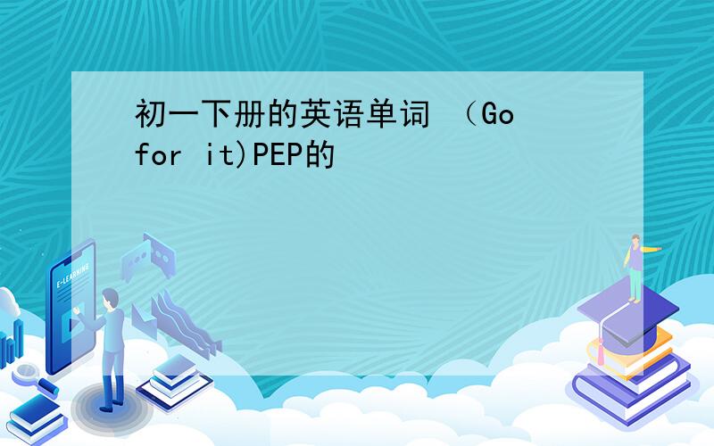 初一下册的英语单词 （Go for it)PEP的