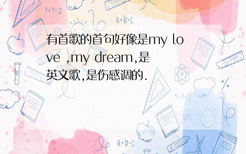 有首歌的首句好像是my love ,my dream,是英文歌,是伤感调的.