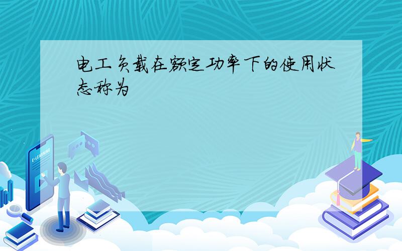 电工负载在额定功率下的使用状态称为