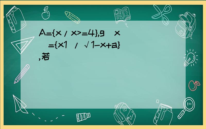 A={x/x>=4},g(x)={x1 /√1-x+a},若