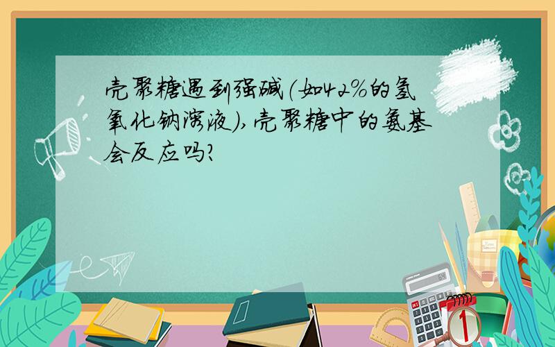 壳聚糖遇到强碱（如42%的氢氧化钠溶液）,壳聚糖中的氨基会反应吗?