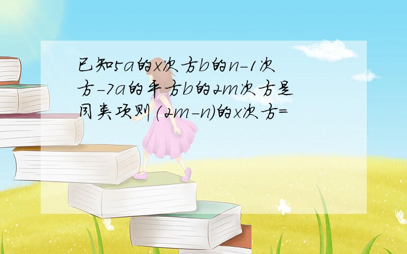 已知5a的x次方b的n-1次方-7a的平方b的2m次方是同类项则(2m-n)的x次方=