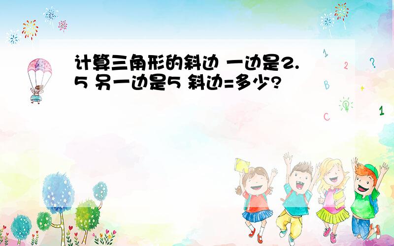 计算三角形的斜边 一边是2.5 另一边是5 斜边=多少?