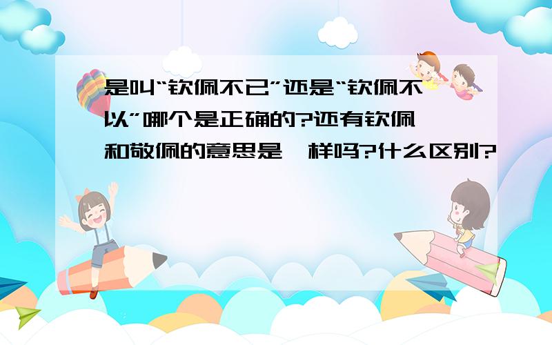 是叫“钦佩不已”还是“钦佩不以”哪个是正确的?还有钦佩,和敬佩的意思是一样吗?什么区别?