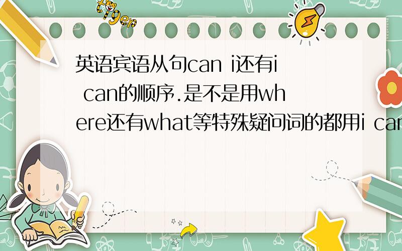 英语宾语从句can i还有i can的顺序.是不是用where还有what等特殊疑问词的都用i can.而用how的用c