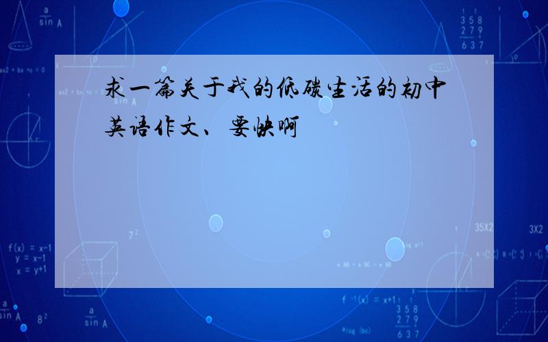 求一篇关于我的低碳生活的初中英语作文、要快啊